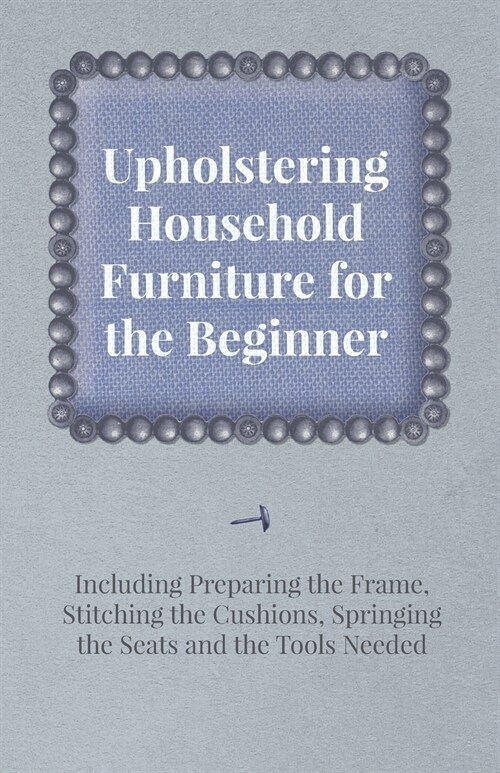 Upholstering Household Furniture for the Beginner - Including Preparing the Frame, Stitching the Cushions, Springing the Seats and the Tools Needed (Paperback)