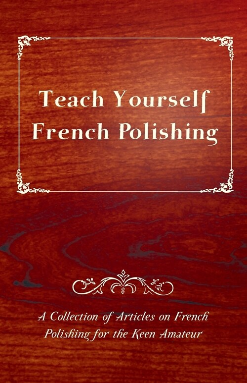 Teach Yourself French Polishing - A Collection of Articles on French Polishing for the Keen Amateur (Paperback)