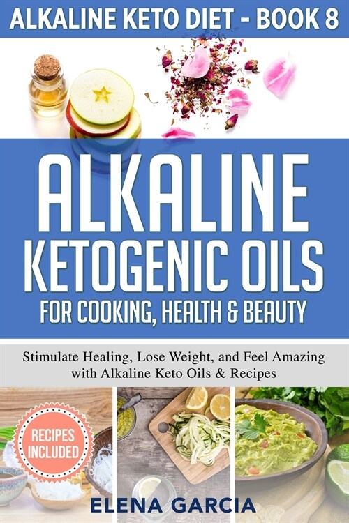 Alkaline Ketogenic Oils For Cooking, Health & Beauty: Stimulate Healing, Lose Weight and Feel Amazing with Alkaline Keto Oils & Recipes (Paperback)