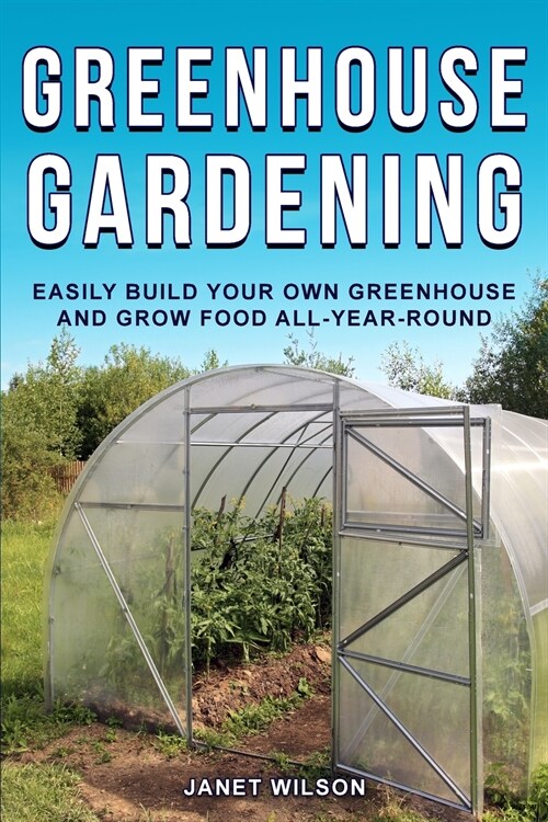 Greenhouse Gardening: Easily Build Your Own Greenhouse and Grow Food All-Year-Round (Paperback)