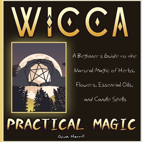 Wicca Practical Magic: A Beginners Guide to the Natural Magic of Herbs, Flowers, Essential Oils, and Candle Spells (Paperback)