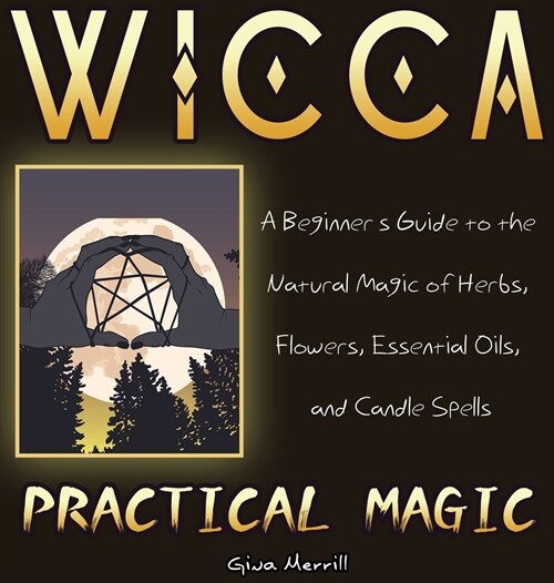 Wicca Practical Magic: A Beginners Guide to the Natural Magic of Herbs, Flowers, Essential Oils, and Candle Spells (Hardcover)