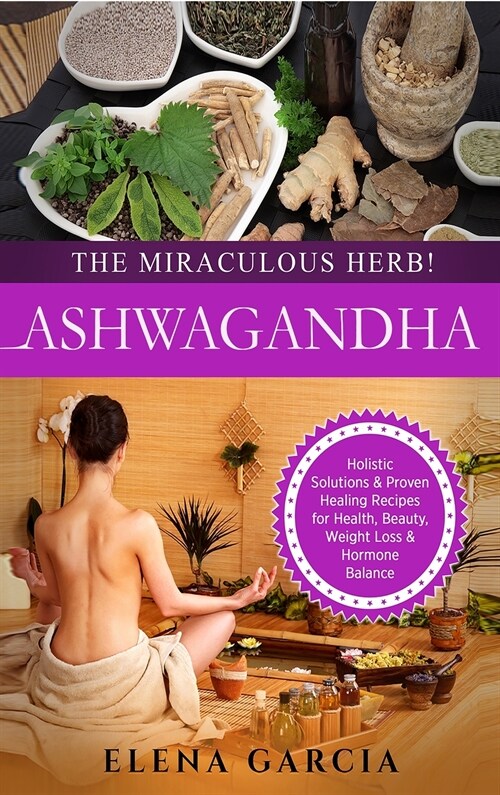 Ashwagandha - The Miraculous Herb!: Holistic Solutions & Proven Healing Recipes for Health, Beauty, Weight Loss & Hormone Balance (Hardcover)