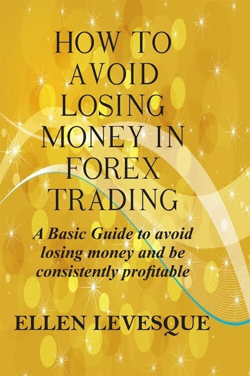 How to Avoid Losing Money in Forex Trading: A Basic Guide to Avoid Losing Money and Be Consistently Profitable (Paperback)