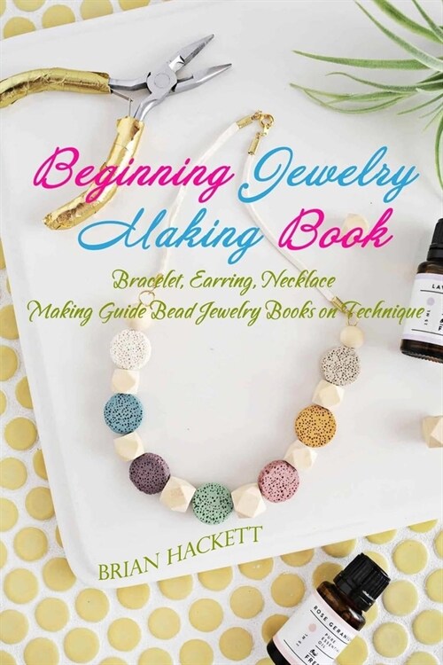 Beginning Jewelry Making Book: Bracelet, Earring, Necklace Making Guide-Bead Jewelry Books on Technique (Paperback)