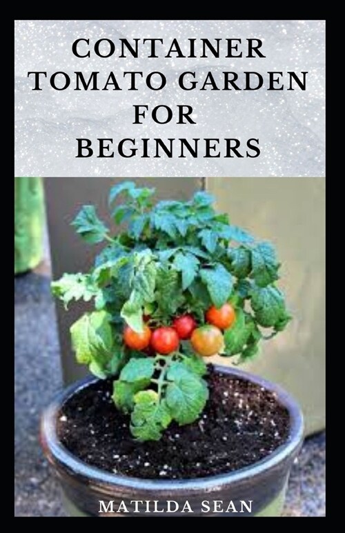 Container Tomato Garden for Beginners: Simple guides on how to plants and grow a healthy tomato container garden (Paperback)