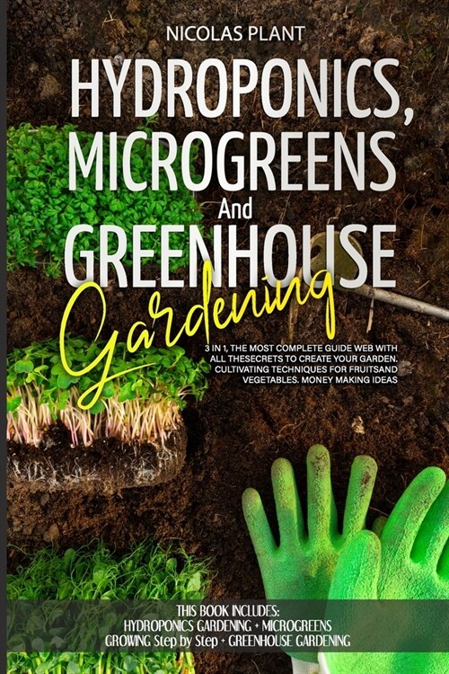 HYDROPONICS, MICROGREENS and GREENHOUSE GARDENING: 3 in 1, the Most Complete Guide Web with All the Secrets to Create Your Garden. Cultivating Techniq (Paperback)