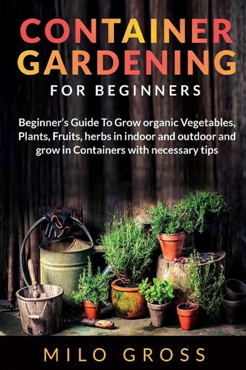 Container Gardening for Beginner: Beginners Guide To Grow organic Vegetables, Plants, fruits and Herbs in indoor and outdoor and grow in Containers wi (Paperback)