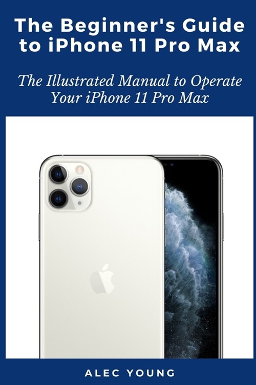 The Beginners Guide to iPhone 11 Pro Max: The Illustrated Manual to Operate Your iPhone 11 Pro Max (Paperback)