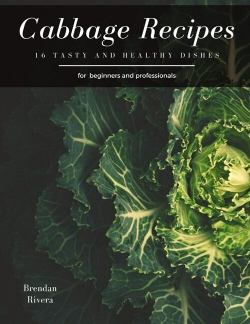 Cabbage Recipes: 16 tasty and healthy dishes for beginners and professionals (Paperback)