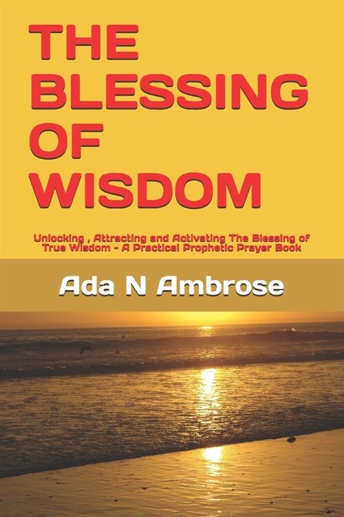 The Blessing of Wisdom: Unlocking, Attracting and Activating The Blessing of True Wisdom - A Practical Prophetic Prayer Book (Paperback)