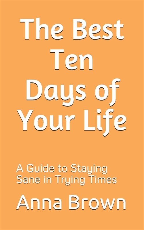 The Best Ten Days of Your Life: A Guide to Staying Sane in Trying Times (Paperback)