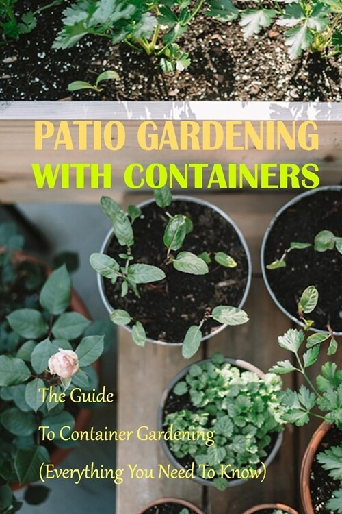 Patio Gardening With Containers: The Guide To Container Gardening (Everything You Need To Know) (Paperback)
