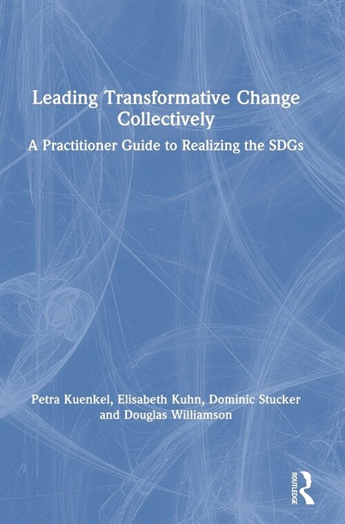 Leading Transformative Change Collectively : A Practitioner Guide to Realizing the SDGs (Hardcover)