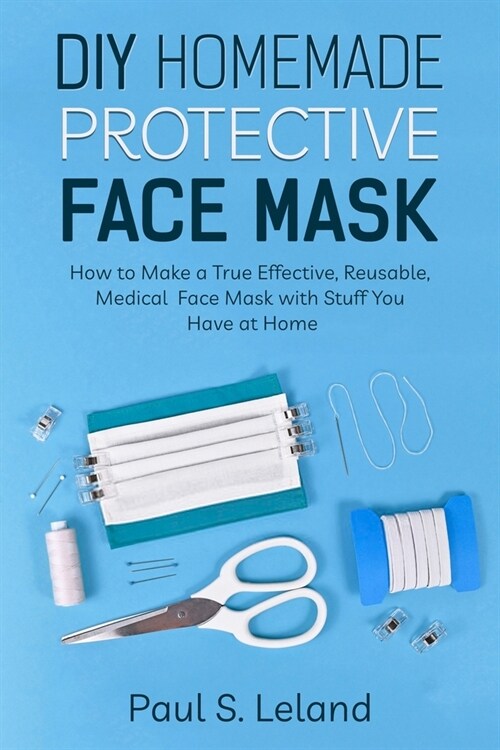 DIY Homemade Protective Face Mask: How to Make a True-Effective, Reusable Medical Face Mask with Stuffs You Have at Home (Paperback)