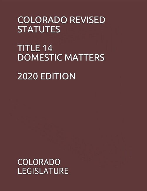 Colorado Revised Statutes Title 14 Domestic Matters 2020 Edition (Paperback)