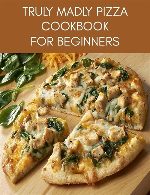 TRULY MADLY PIZZA Cookbook For Beginners: Easy Recipes and Techniques, Popular and Delicious Restaurant Pizza Recipes at Home (Paperback)