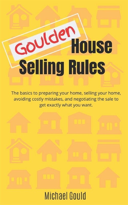 Goulden House Selling Rules: The basics to preparing your home, selling your home, avoiding costly mistakes and negotiating the sale to get exactly (Paperback)