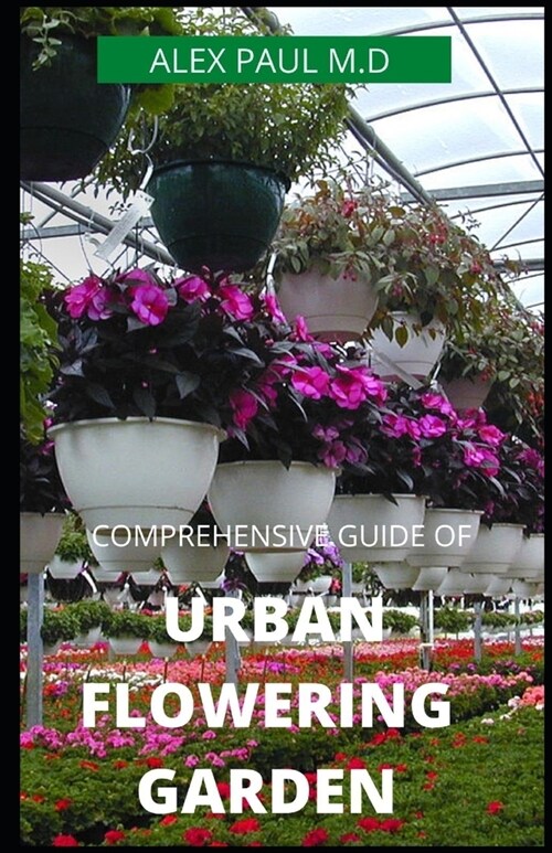 Comprehensive Guide of Urban Flowering Garden: Prefect Guide Grow, Harvest, and Arrange Stunning Seasonal Blooms (Gardening Book for Beginners, A and (Paperback)