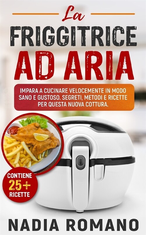 La Friggitrice Ad Aria: Impara a cucinare velocemente in modo sano e gustoso. Segreti, metodi e ricette per questa nuova cottura (Paperback)