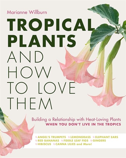 Tropical Plants and How to Love Them: Building a Relationship with Heat-Loving Plants When You Dont Live in the Tropics - Angels Trumpets - Lemongra (Hardcover)