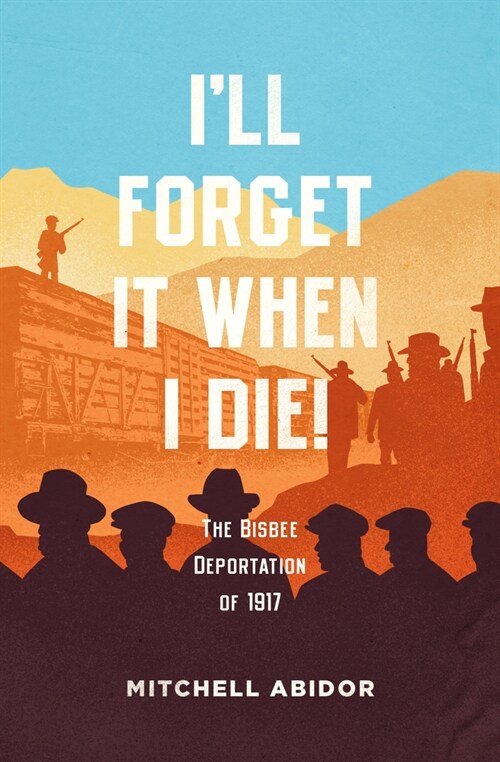 Ill Forget It When I Die! : The Bisbee Deportation of 1917 (Paperback)