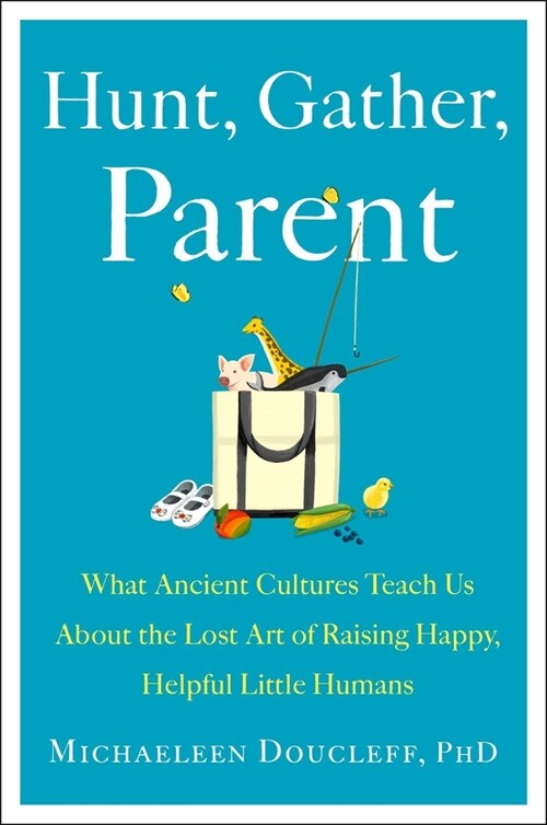 Hunt, Gather, Parent: What Ancient Cultures Can Teach Us about the Lost Art of Raising Happy, Helpful Little Humans (Hardcover)