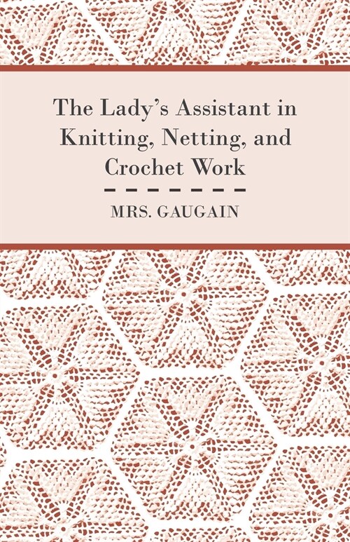 The Ladys Assistant in Knitting, Netting, and Crochet Work - With an Appendix Containing Directions and Remarks for Working in Embroidery or Worsted  (Paperback)