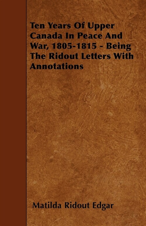 Ten Years Of Upper Canada In Peace And War, 1805-1815 - Being The Ridout Letters With Annotations (Paperback)