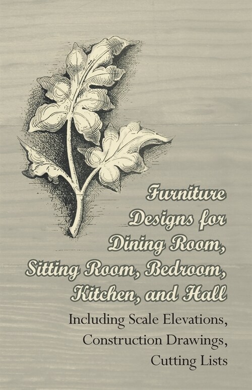 Furniture Designs for Dining Room, Sitting Room, Bedroom, Kitchen, and Hall - Including Scale Elevations, Construction Drawings, Cutting Lists (Paperback)