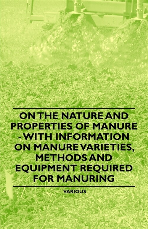 On the Nature and Properties of Manure - With Information on Manure Varieties, Methods and Equipment Required for Manuring (Paperback)