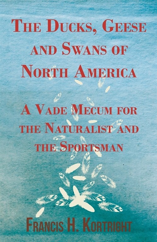 The Ducks, Geese and Swans of North America - A Vade Mecum for the Naturalist and the Sportsman (Paperback)