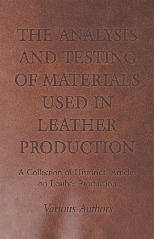 The Analysis and Testing of Materials Used in Leather Production - A Collection of Historical Articles on Leather Production (Paperback)