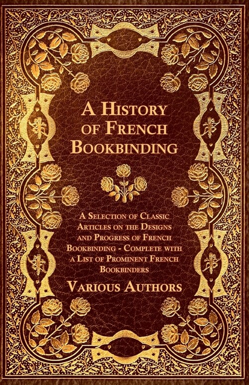 A History of French Bookbinding - A Selection of Classic Articles on the Designs and Progress of French Bookbinding - Complete with a List of Promin (Paperback)