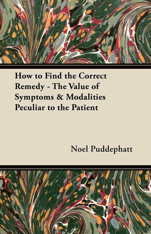 How to Find the Correct Remedy - The Value of Symptoms & Modalities Peculiar to the Patient (Paperback)