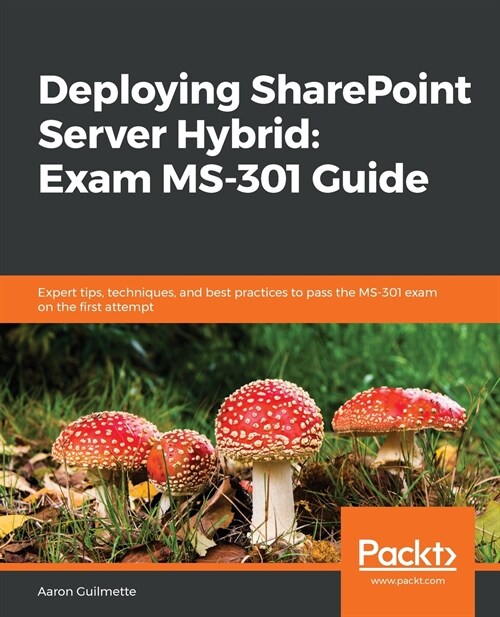 Deploying SharePoint Server Hybrid: Exam MS-301 Guide: Expert tips, techniques, and best practices to pass the MS-301 exam on the first attempt (Paperback)
