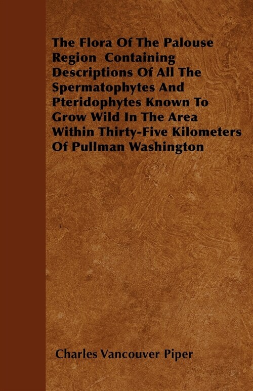 The Flora of the Palouse Region Containing Descriptions of All the Spermatophytes and Pteridophytes Known to Grow Wild in the Area Within Thirty-Five (Paperback)