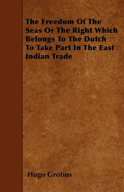 The Freedom Of The Seas Or The Right Which Belongs To The Dutch To Take Part In The East Indian Trade (Paperback)