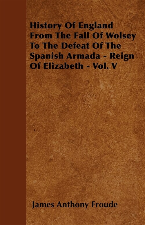 History Of England From The Fall Of Wolsey To The Defeat Of The Spanish Armada - Reign Of Elizabeth - Vol. V (Paperback)