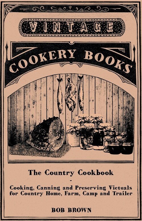 The Country Cookbook - Cooking, Canning and Preserving Victuals for Country Home, Farm, Camp and Trailer, with Notes on Rustic Hospitality (Paperback)