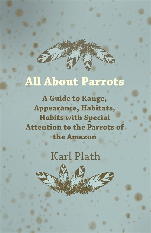 All about Parrots - A Guide to Range, Appearance, Habitats, Habits with Special Attention to the Parrots of the Amazon (Paperback)