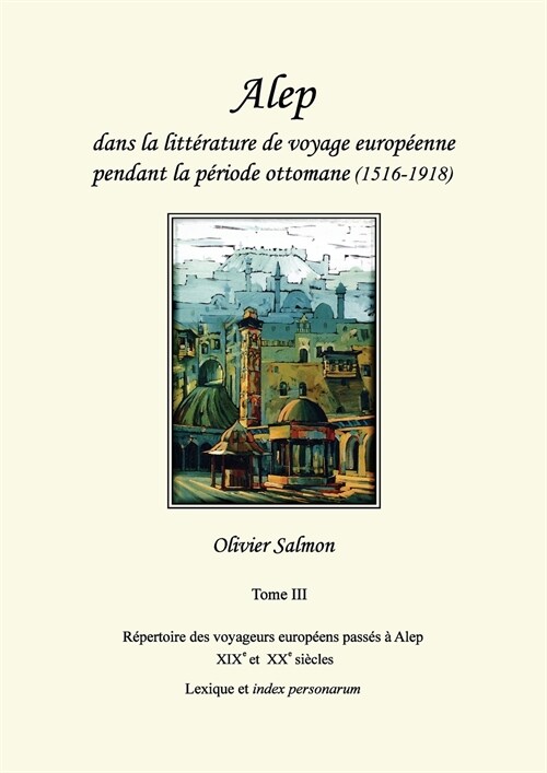 Alep dans la litt?ature de voyage europ?nne pendant la p?iode ottomane (1516-1918): Tome III: R?ertoire des voyageurs europ?ns pass? ?Alep aux (Paperback)