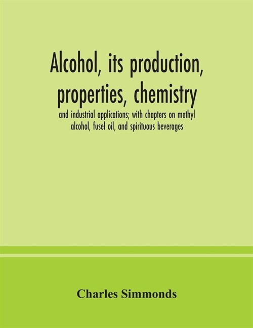 Alcohol, its production, properties, chemistry, and industrial applications; with chapters on methyl alcohol, fusel oil, and spirituous beverages (Paperback)
