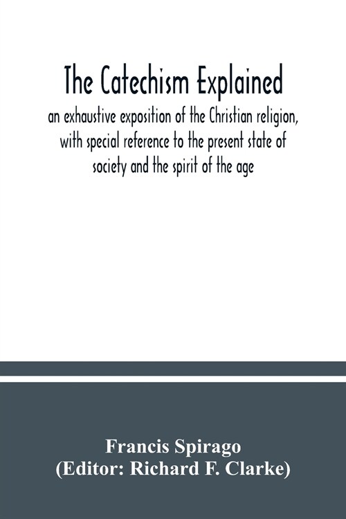 The catechism explained: an exhaustive exposition of the Christian religion, with special reference to the present state of society and the spi (Paperback)