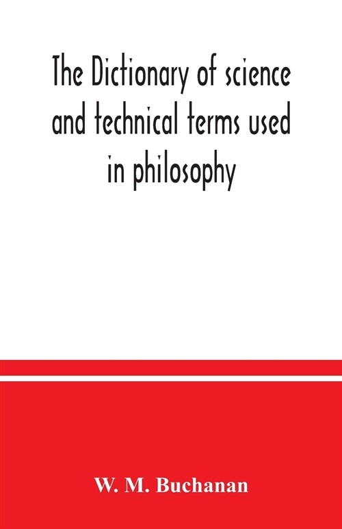 The dictionary of science and technical terms used in philosophy, literature, professions, commerce, arts, and trades (Paperback)