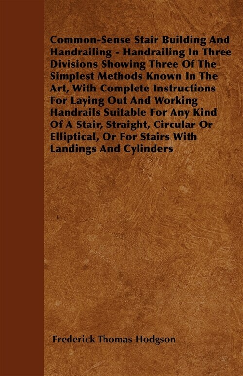 Common-Sense Stair Building and Handrailing - Handrailing in Three Divisions Showing Three of the Simplest Methods Known in the Art: With Complete Ins (Paperback)