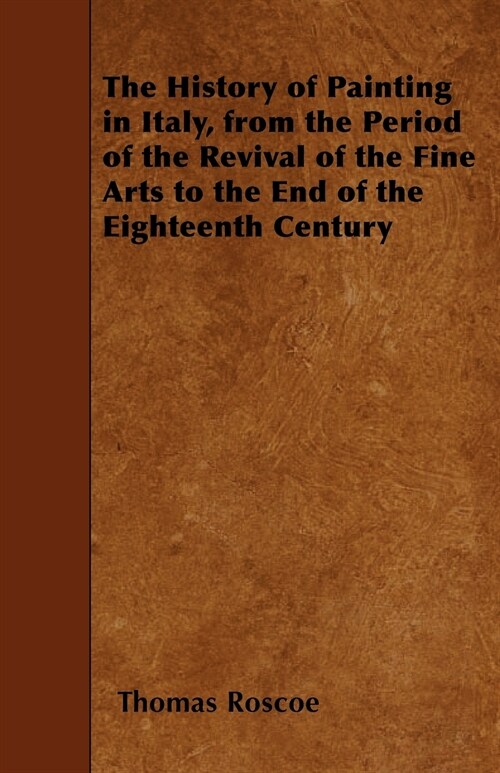 The History of Painting in Italy, from the Period of the Revival of the Fine Arts to the End of the Eighteenth Century (Paperback)