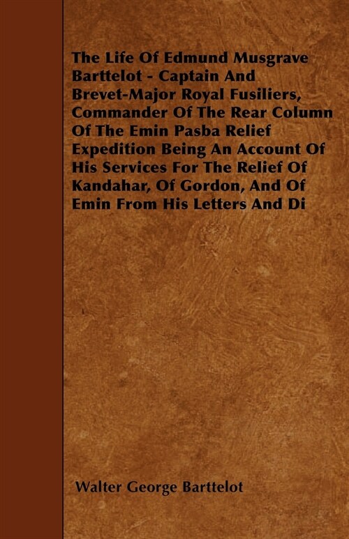 The Life Of Edmund Musgrave Barttelot - Captain And Brevet-Major Royal Fusiliers, Commander Of The Rear Column Of The Emin Pasba Relief Expedition Bei (Paperback)