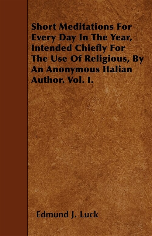 Short Meditations For Every Day In The Year, Intended Chiefly For The Use Of Religious, By An Anonymous Italian Author. Vol. I. (Paperback)