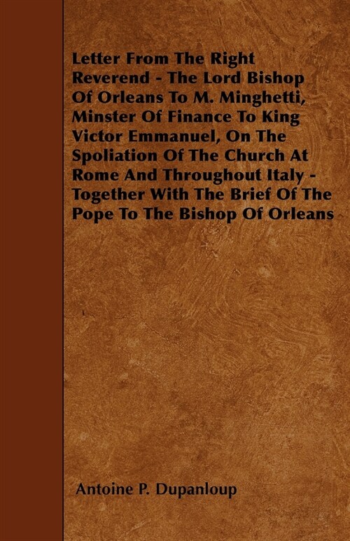 Letter From The Right Reverend - The Lord Bishop Of Orleans To M. Minghetti, Minster Of Finance To King Victor Emmanuel, On The Spoliation Of The Chur (Paperback)